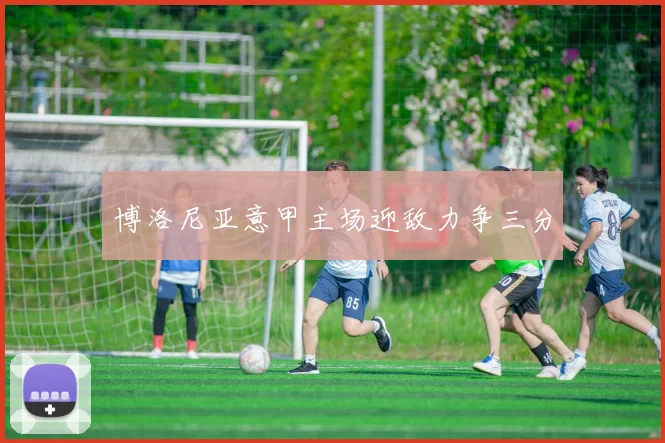 博洛尼亚意甲主场迎敌力争三分