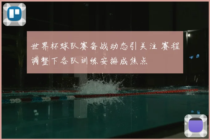 世界杯球队赛备战动态引关注 赛程调整下各队训练安排成焦点