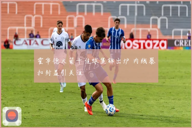 霍华德火箭十佳球集锦出炉 内线暴扣封盖引关注