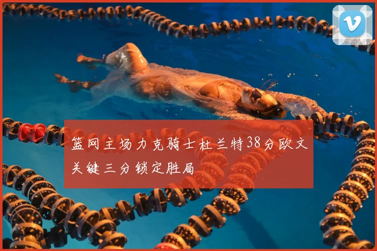 篮网主场力克骑士杜兰特38分欧文关键三分锁定胜局