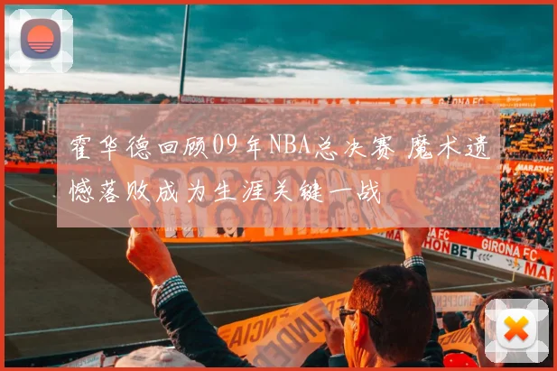 霍华德回顾09年NBA总决赛 魔术遗憾落败成为生涯关键一战