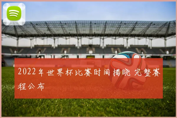 2022年世界杯比赛时间揭晓 完整赛程公布