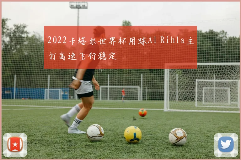 2022卡塔尔世界杯用球Al Rihla主打高速飞行稳定