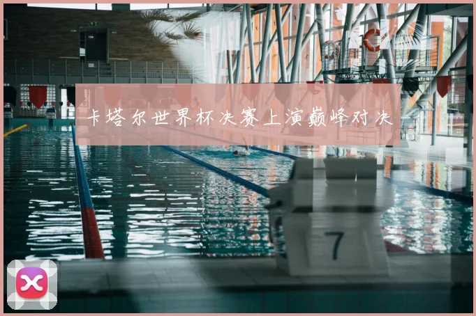 卡塔尔世界杯决赛上演巅峰对决