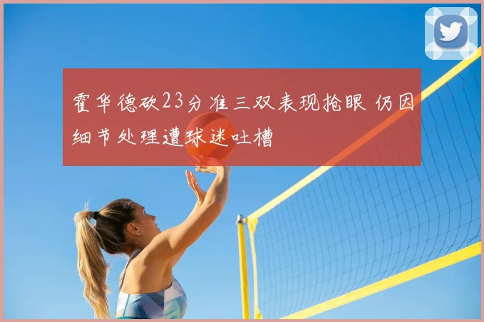 霍华德砍23分准三双表现抢眼 仍因细节处理遭球迷吐槽