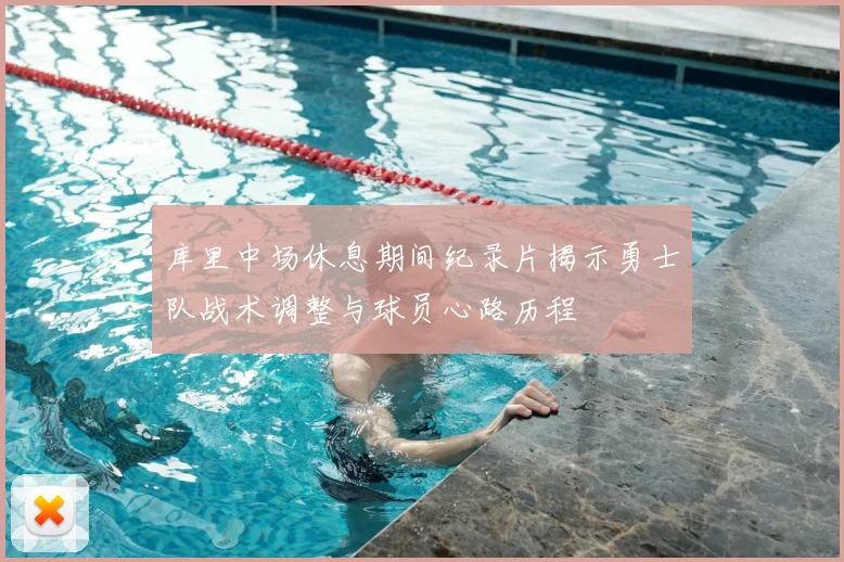 库里中场休息期间纪录片揭示勇士队战术调整与球员心路历程