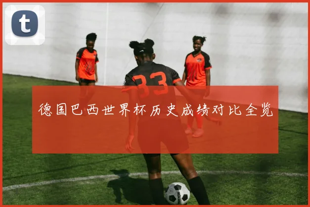 德国巴西世界杯历史成绩对比全览