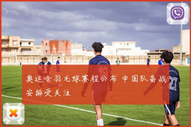 奥运会羽毛球赛程公布 中国队备战安排受关注