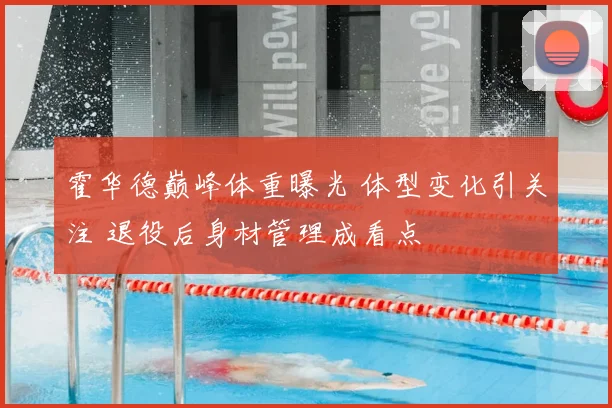 霍华德巅峰体重曝光 体型变化引关注 退役后身材管理成看点
