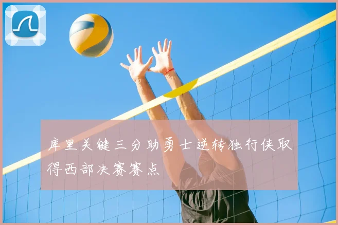 库里关键三分助勇士逆转独行侠取得西部决赛赛点
