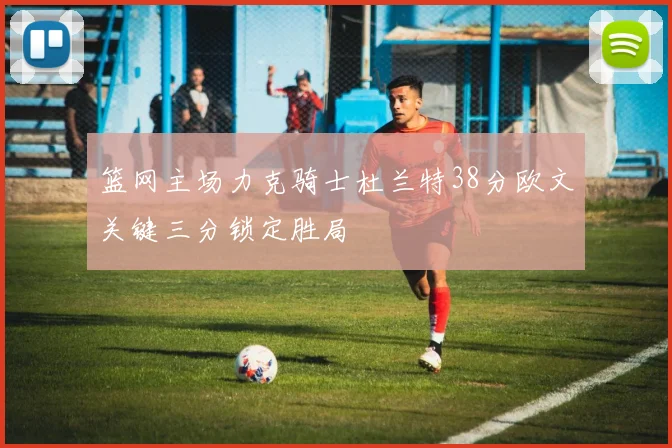篮网主场力克骑士杜兰特38分欧文关键三分锁定胜局