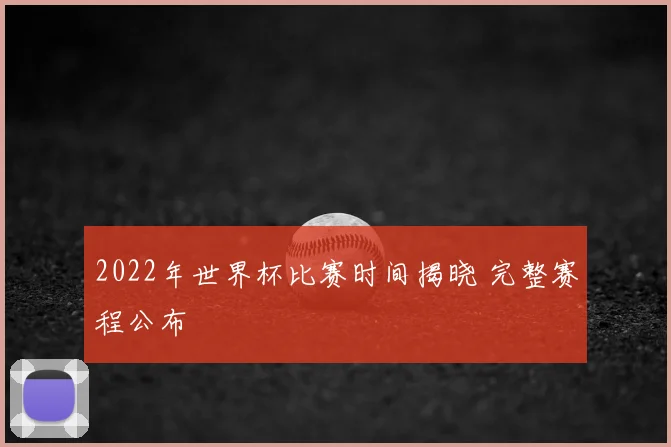 2022年世界杯比赛时间揭晓 完整赛程公布