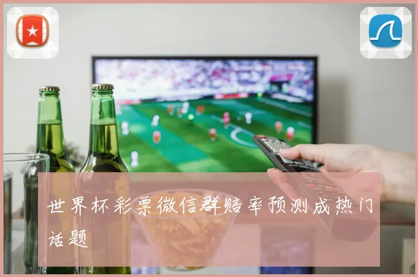世界杯彩票微信群赔率预测成热门话题