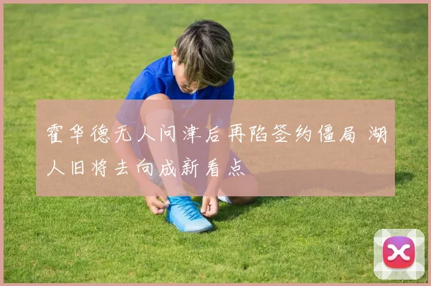 霍华德无人问津后再陷签约僵局 湖人旧将去向成新看点