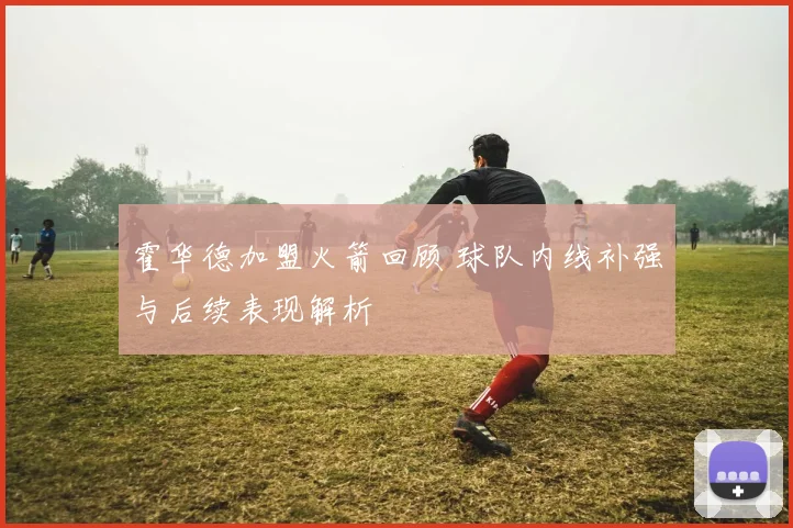 霍华德加盟火箭回顾 球队内线补强与后续表现解析