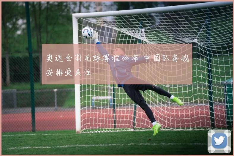 奥运会羽毛球赛程公布 中国队备战安排受关注