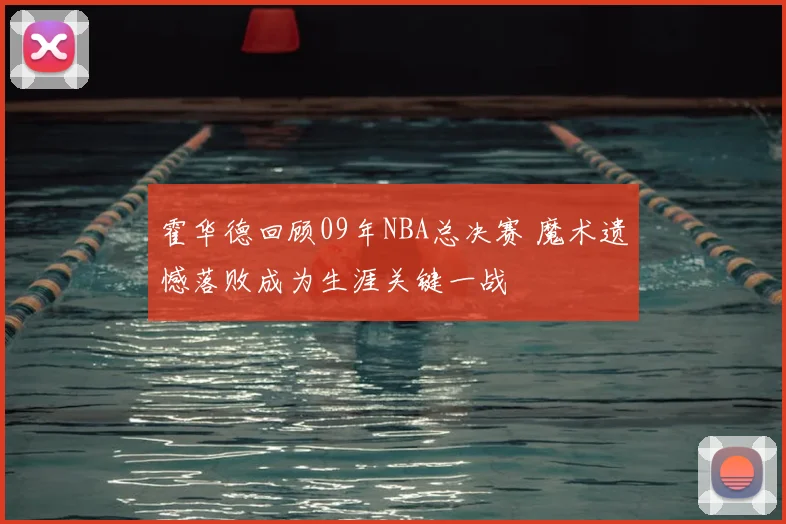 霍华德回顾09年NBA总决赛 魔术遗憾落败成为生涯关键一战