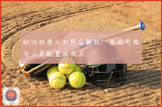 欧洲杯意大利阵容解析:备战思路与人员配置成焦点