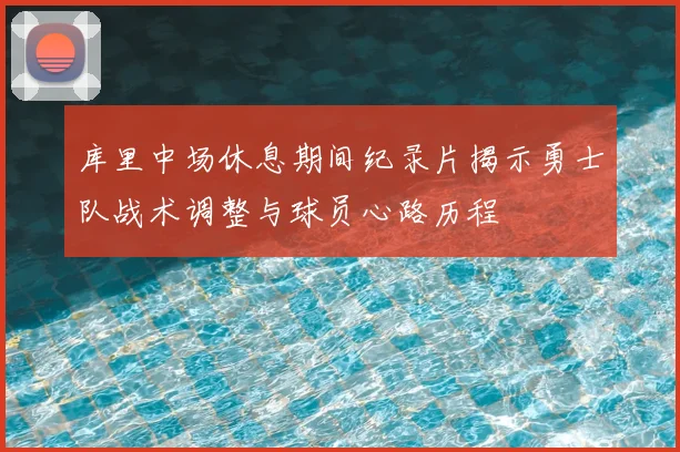 库里中场休息期间纪录片揭示勇士队战术调整与球员心路历程