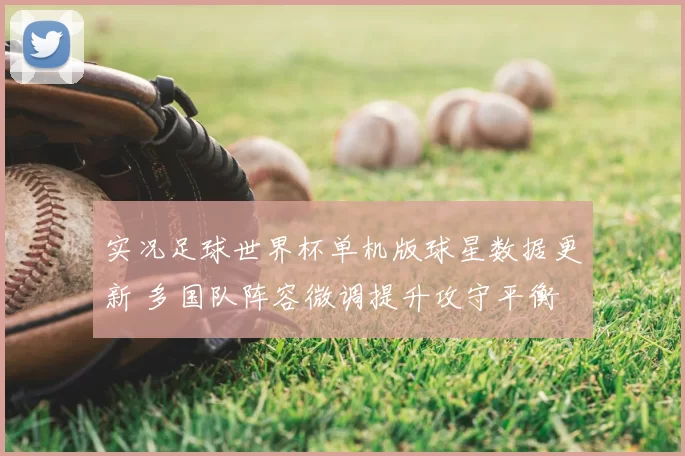 实况足球世界杯单机版球星数据更新 多国队阵容微调提升攻守平衡