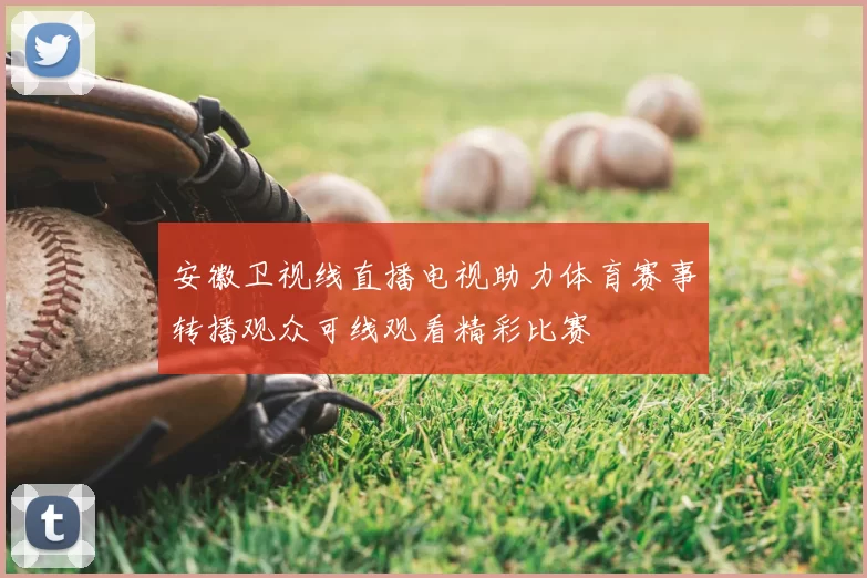 安徽卫视线直播电视助力体育赛事转播观众可线观看精彩比赛