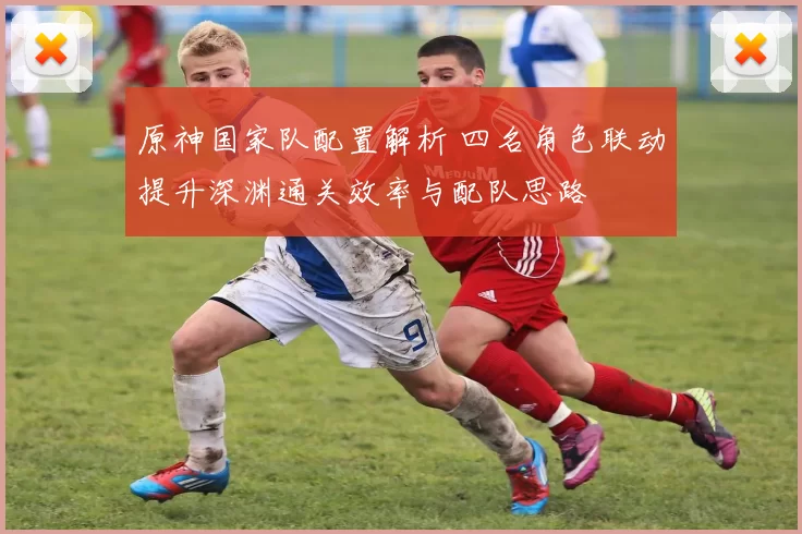 原神国家队配置解析 四名角色联动提升深渊通关效率与配队思路