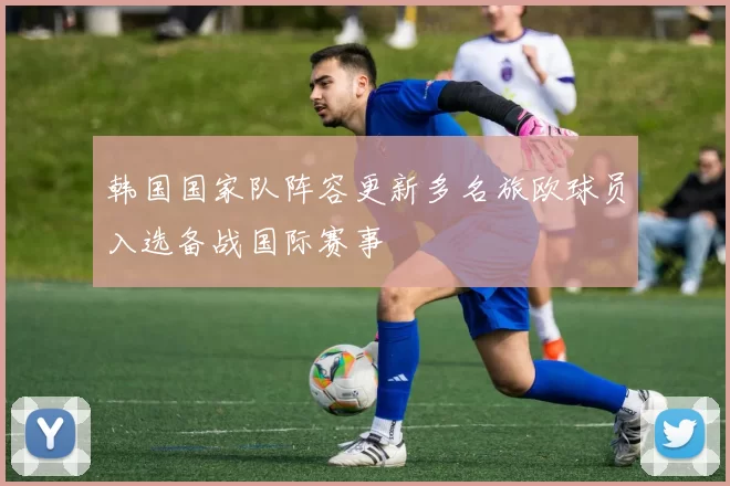 韩国国家队阵容更新多名旅欧球员入选备战国际赛事
