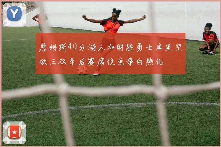 詹姆斯40分湖人加时胜勇士库里空砍三双季后赛席位竞争白热化