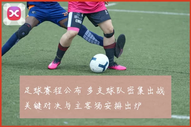 足球赛程公布 多支球队密集出战 关键对决与主客场安排出炉