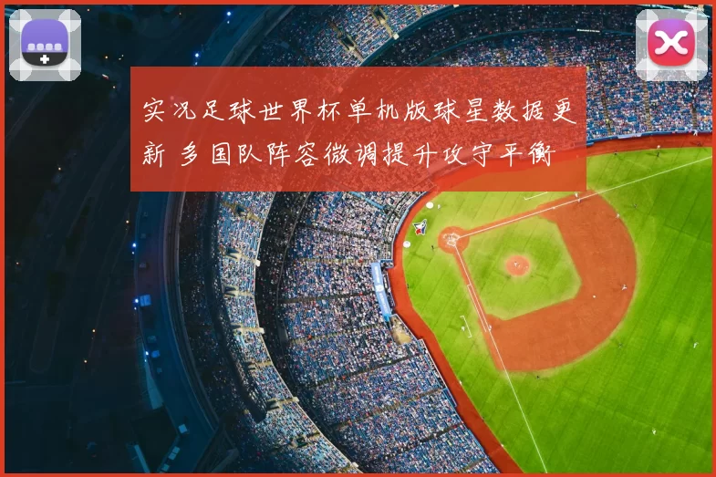 实况足球世界杯单机版球星数据更新 多国队阵容微调提升攻守平衡