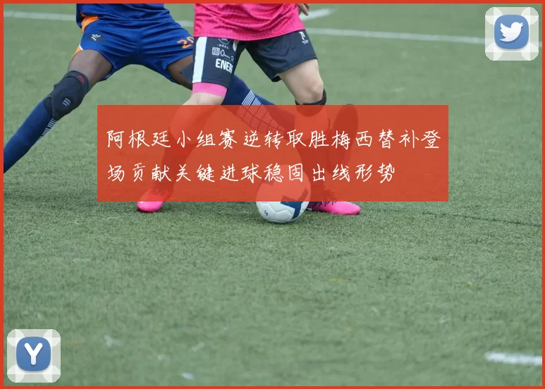 阿根廷小组赛逆转取胜梅西替补登场贡献关键进球稳固出线形势
