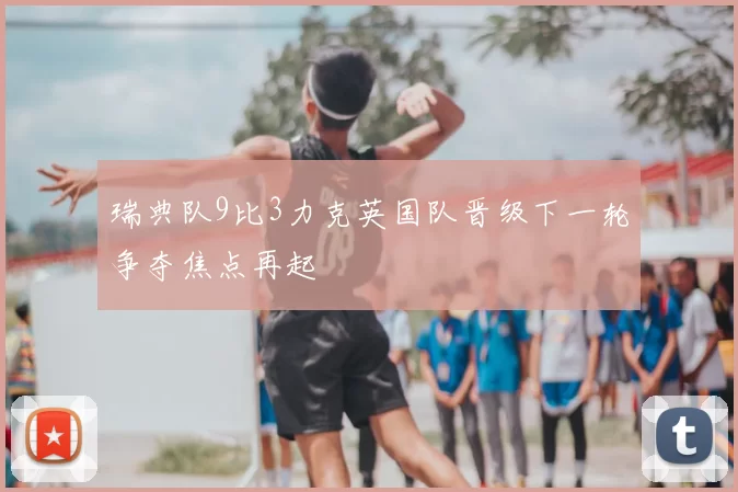 瑞典队9比3力克英国队晋级下一轮争夺焦点再起