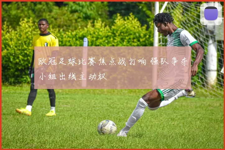 欧冠足球比赛焦点战打响 强队争夺小组出线主动权