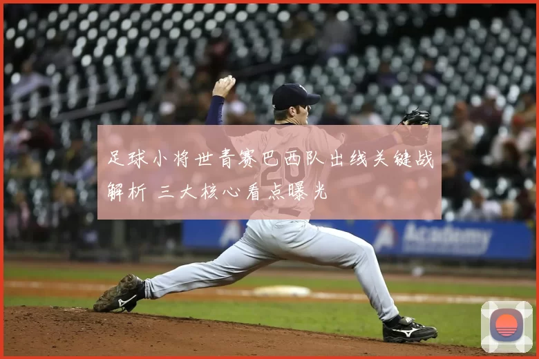 足球小将世青赛巴西队出线关键战解析 三大核心看点曝光