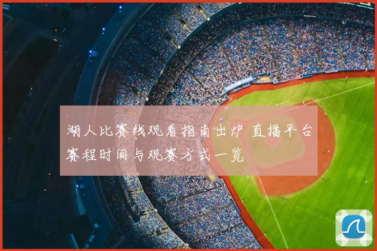 湖人比赛线观看指南出炉 直播平台赛程时间与观赛方式一览