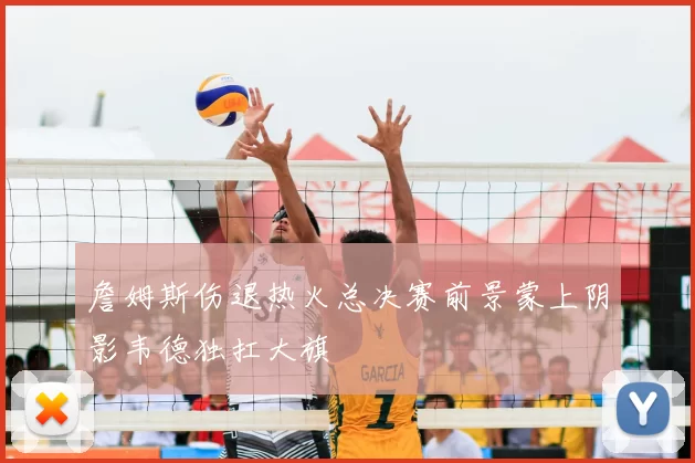 詹姆斯伤退热火总决赛前景蒙上阴影韦德独扛大旗