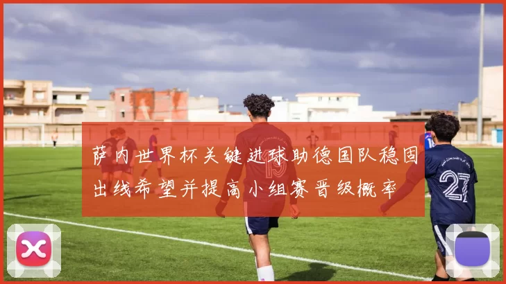 萨内世界杯关键进球助德国队稳固出线希望并提高小组赛晋级概率