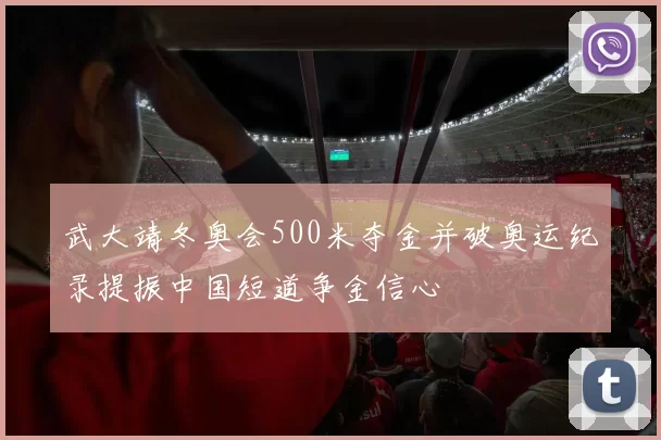 武大靖冬奥会500米夺金并破奥运纪录提振中国短道争金信心