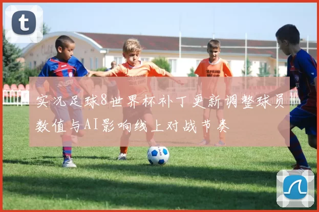 实况足球8世界杯补丁更新调整球员数值与AI影响线上对战节奏
