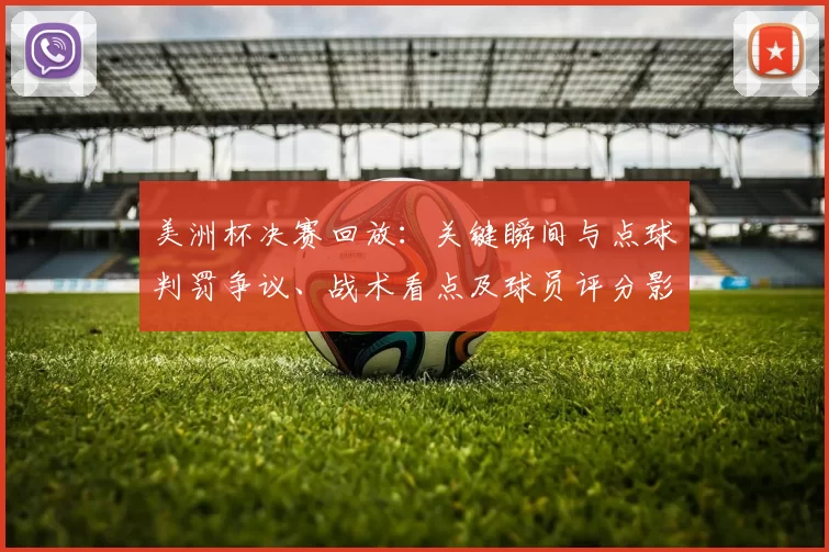 美洲杯决赛回放：关键瞬间与点球判罚争议、战术看点及球员评分影响