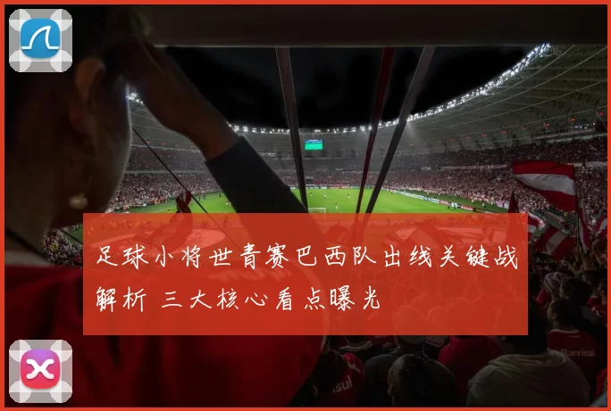 足球小将世青赛巴西队出线关键战解析 三大核心看点曝光