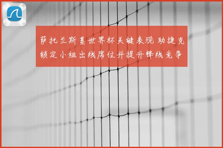萨托兰斯基世界杯关键表现 助捷克锁定小组出线席位并提升锋线竞争力