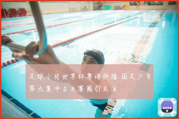 足球小将世界杯粤语热播 国足少年第九集冲击决赛圈引关注