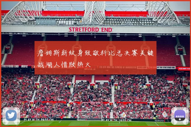 詹姆斯新纹身致敬科比总决赛关键战湖人惜败热火