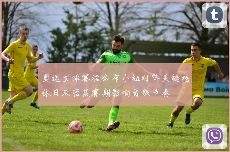 奥运女排赛程公布小组对阵关键轮休日及密集赛期影响晋级节奏