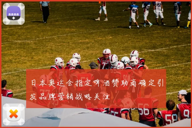 日本奥运会指定啤酒赞助商确定引发品牌营销战略关注