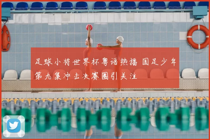 足球小将世界杯粤语热播 国足少年第九集冲击决赛圈引关注