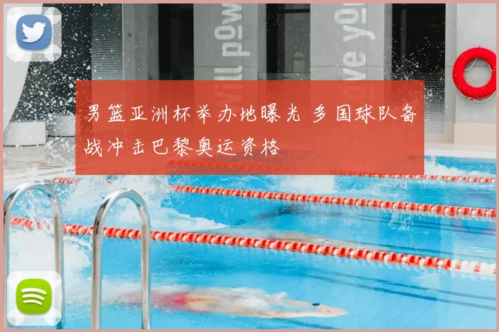 男篮亚洲杯举办地曝光 多国球队备战冲击巴黎奥运资格