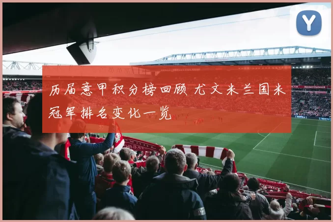 历届意甲积分榜回顾 尤文米兰国米冠军排名变化一览