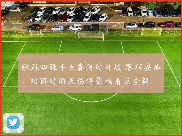 欧冠四强半决赛何时开战 赛程安排、对阵时间及伤停影响看点全解